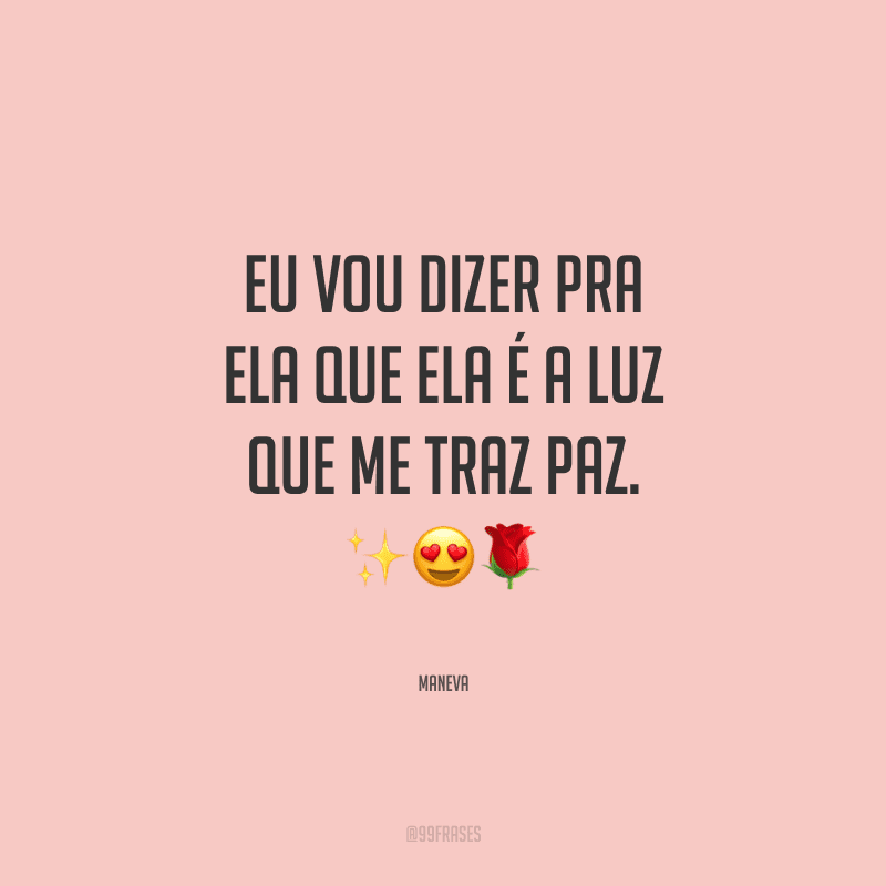 Eu vou dizer pra ela que ela é a luz que me traz paz.