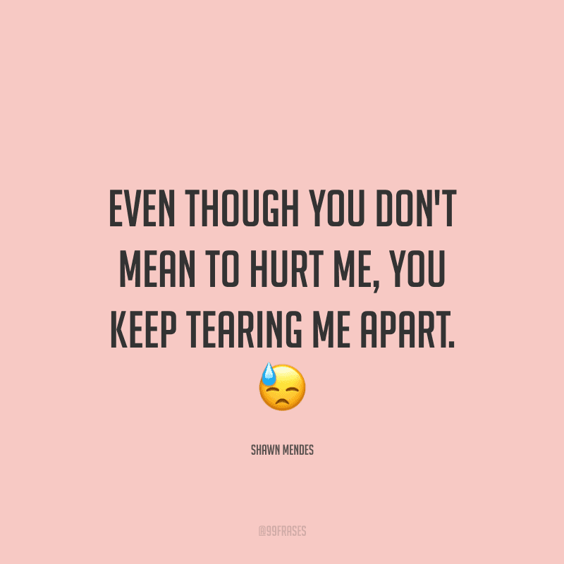 Even though you don't mean to hurt me, you keep tearing me apart. (Mesmo que não seja sua intenção me machucar, você continua acabando comigo.)