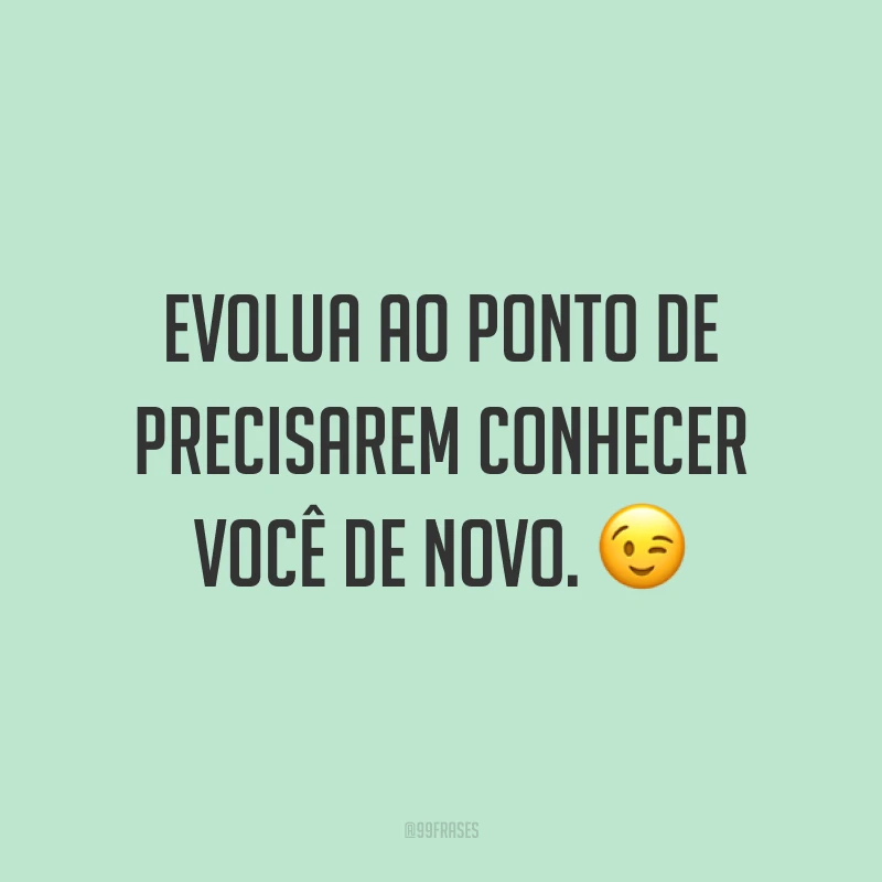 Evolua ao ponto de precisarem conhecer você de novo. ?