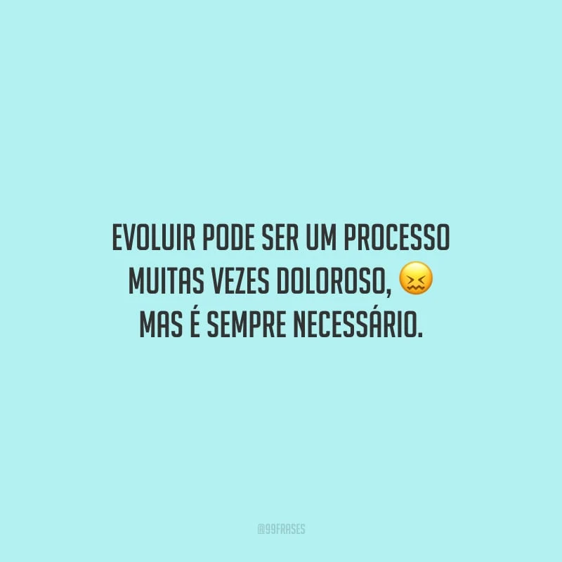 Evoluir pode ser um processo muitas vezes doloroso, mas é sempre necessário.