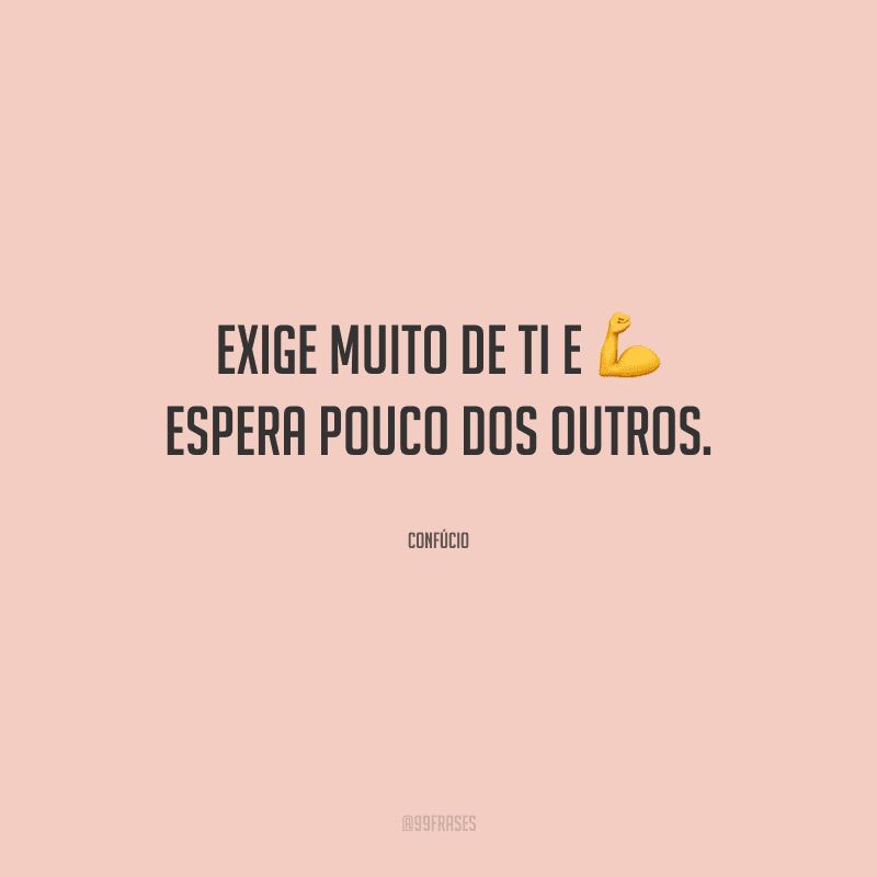 Exige muito de ti e espera pouco dos outros.