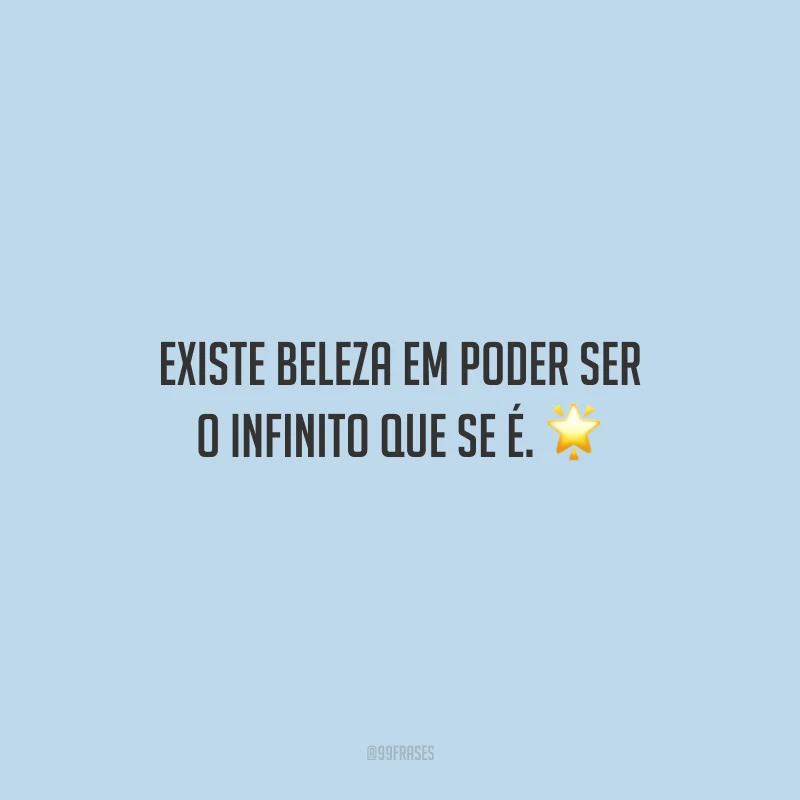 Existe beleza em poder ser o infinito que se é. 