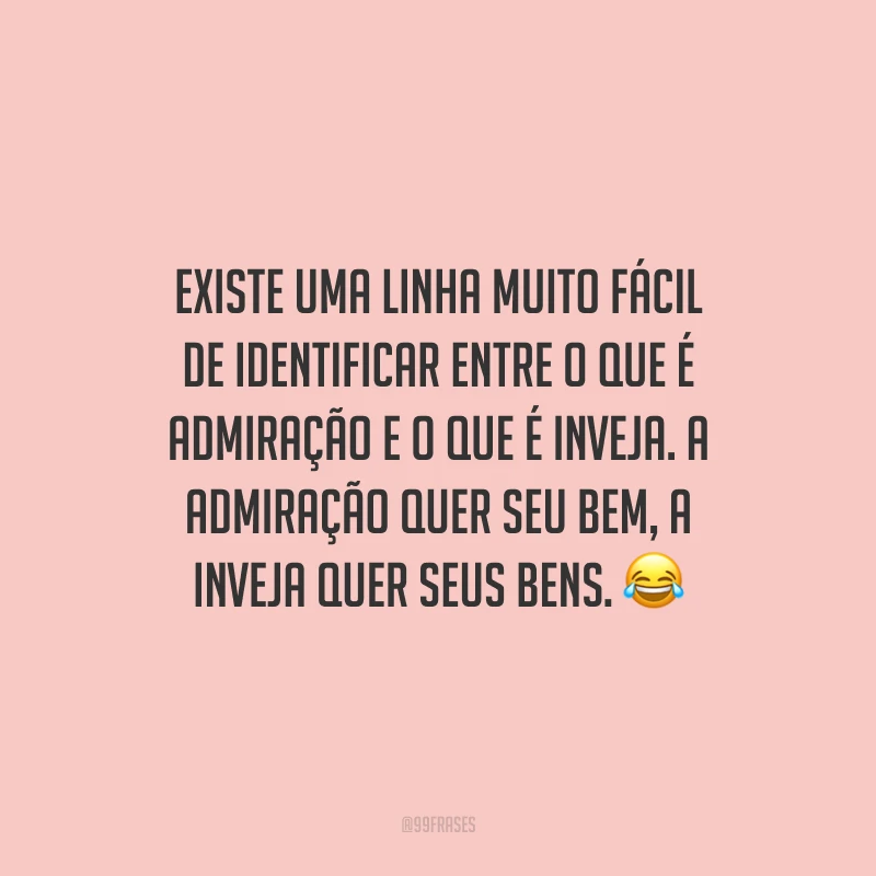 Existe uma linha muito fácil de identificar entre o que é admiração e o que é inveja. A admiração quer seu bem, a inveja quer seus bens. 😂