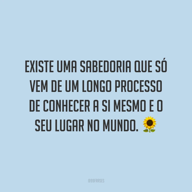 Existe uma sabedoria que só vem de um longo processo de conhecer a si mesmo e o seu lugar no mundo.