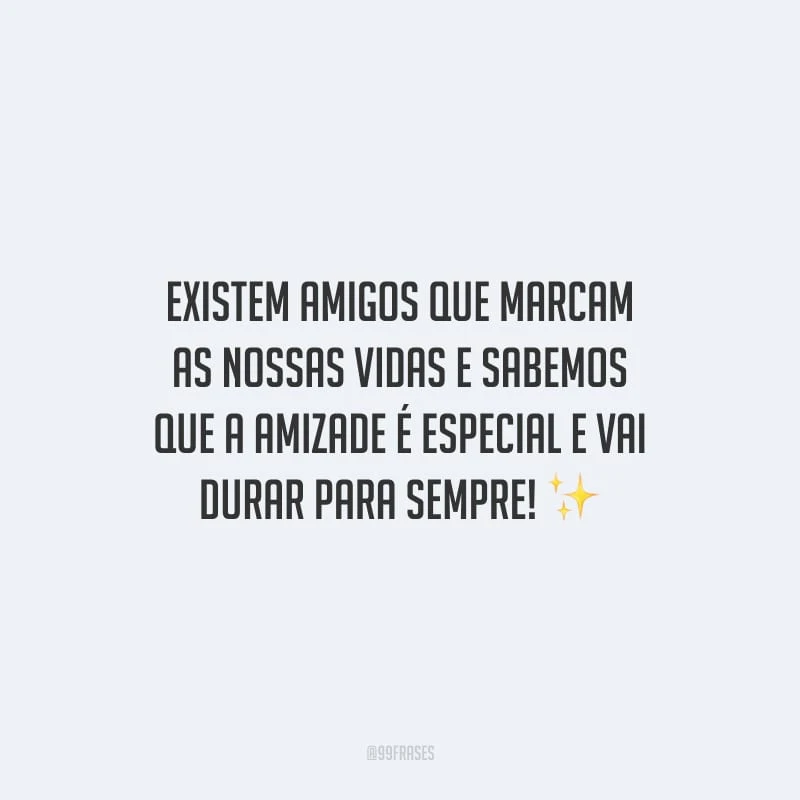 Existem amigos que marcam as nossas vidas e sabemos que a amizade é especial e vai durar para sempre!