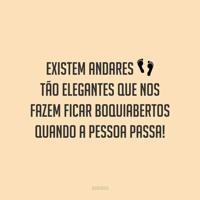 Existem andares tão elegantes que nos fazem ficar boquiabertos quando a pessoa passa!