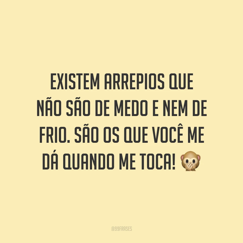 Existem arrepios que não são de medo e nem de frio. São os que você me dá quando me toca! 🙊