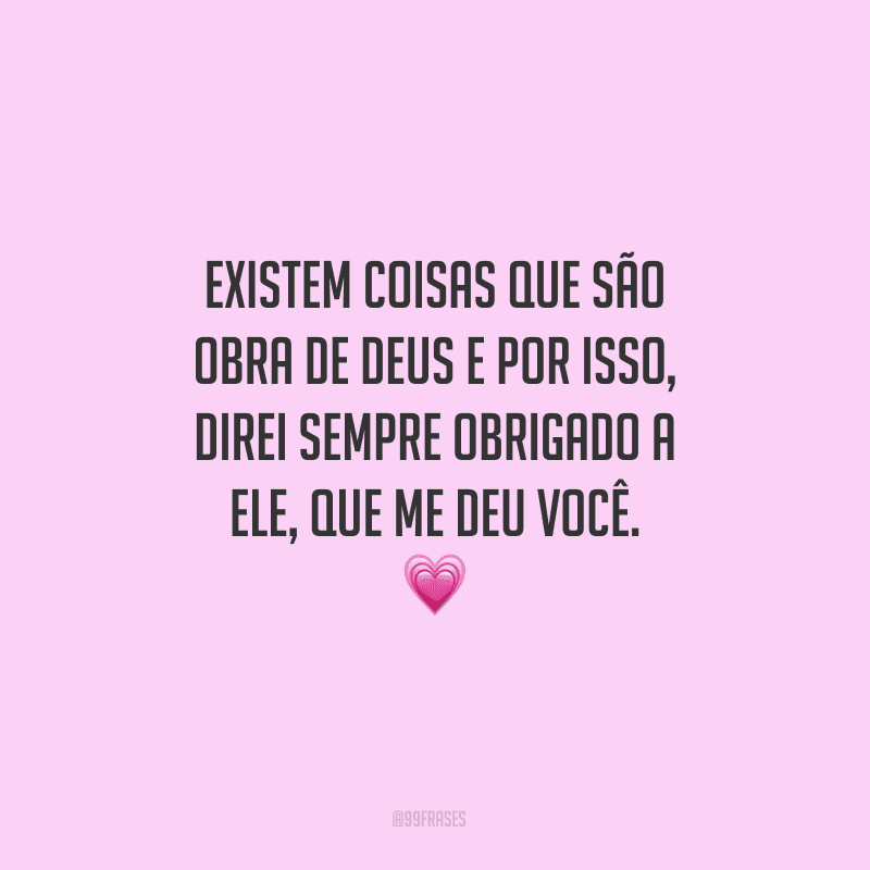 Existem coisas que são obra de Deus e por isso, direi sempre obrigado a Ele, que me deu você.