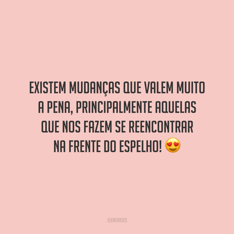 Existem mudanças que valem muito a pena, principalmente aquelas que nos fazem se reencontrar na frente do espelho!