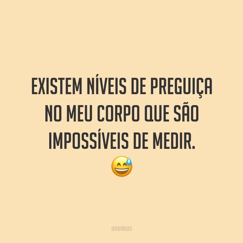 Existem níveis de preguiça no meu corpo que são impossíveis de medir. 😅