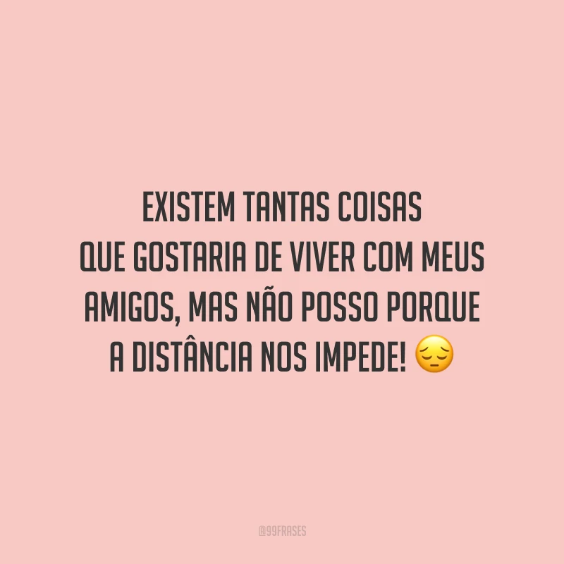 Existem tantas coisas que gostaria de viver com meus amigos, mas não posso porque a distância nos impede!