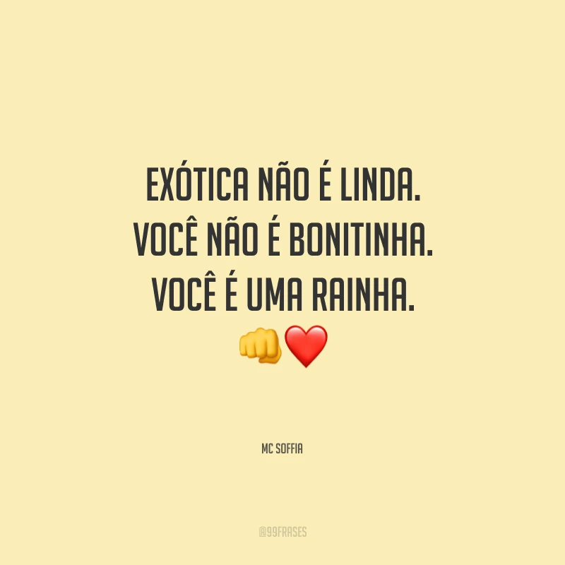 Exótica não é linda. Você não é bonitinha. Você é uma rainha.