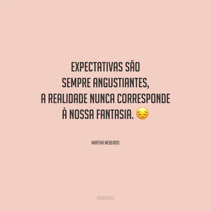 Expectativas são sempre angustiantes, a realidade nunca corresponde à nossa fantasia.