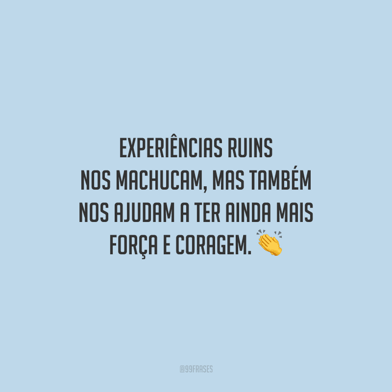 Experiências ruins nos machucam, mas também nos ajudam a ter ainda mais força e coragem.
