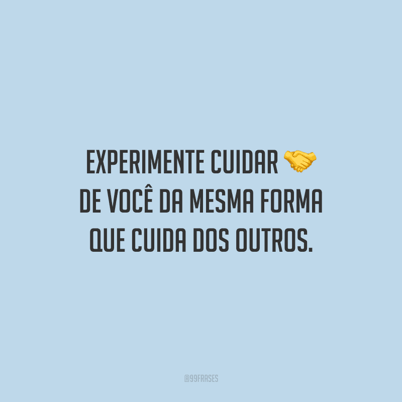 Experimente cuidar de você da mesma forma que cuida dos outros.