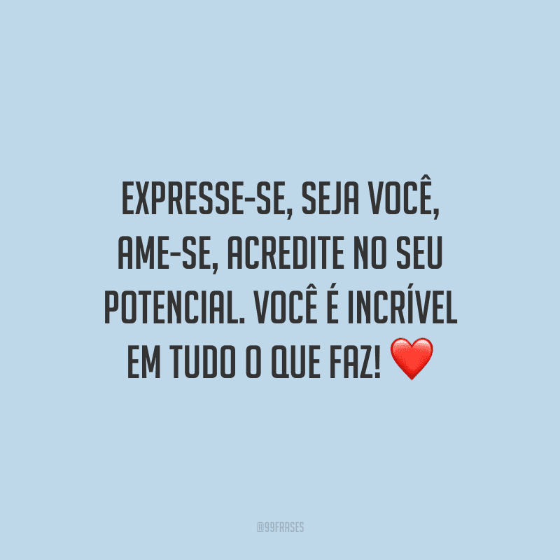Expresse-se, seja você, ame-se, acredite no seu potencial. Você é incrível em tudo o que faz!