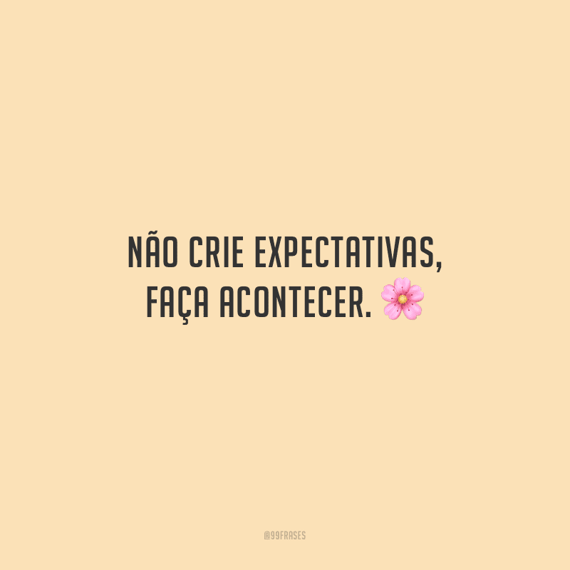 Não crie expectativas, faça acontecer.