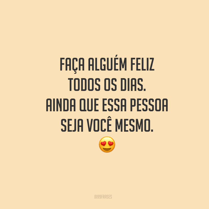 Faça alguém feliz todos os dias. Ainda que essa pessoa seja você mesmo. 