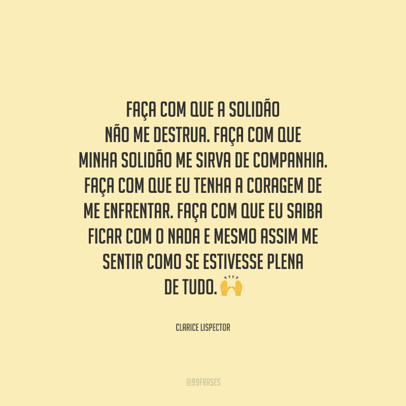 Faça com que a solidão não me destrua. Faça com que minha solidão me sirva de companhia. Faça com que eu tenha a coragem de me enfrentar. Faça com que eu saiba ficar com o nada e mesmo assim me sentir como se estivesse plena de tudo. 