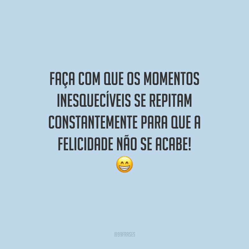 Faça com que os momentos inesquecíveis se repitam constantemente para que a felicidade não se acabe! 
