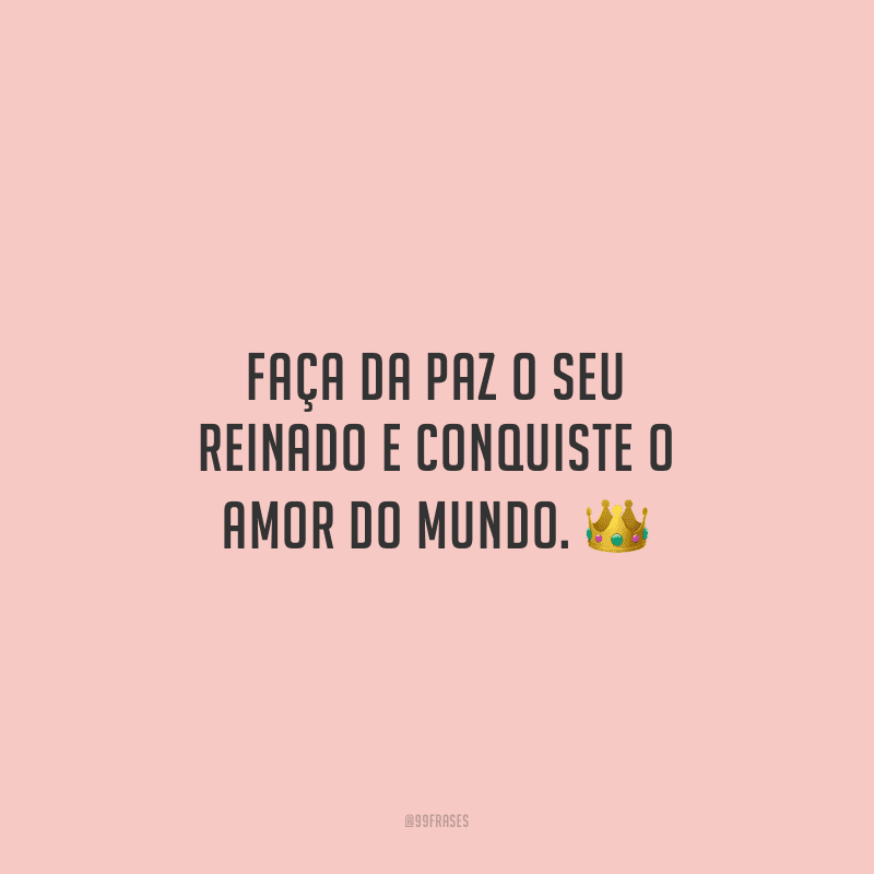 Faça da paz o seu reinado e conquiste o amor do mundo.