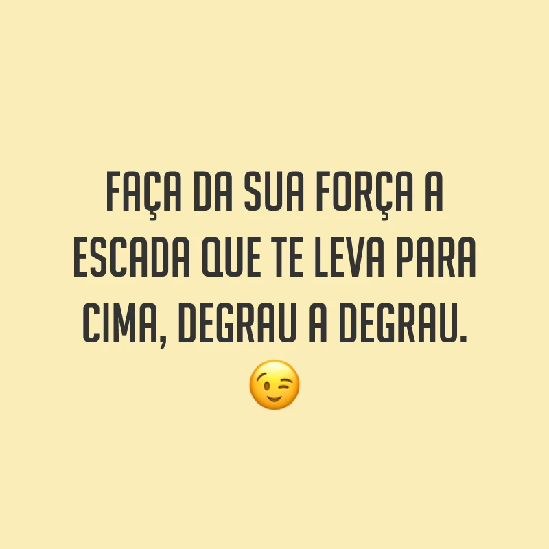 Faça da sua força a escada que te leva para cima, degrau a degrau. ?