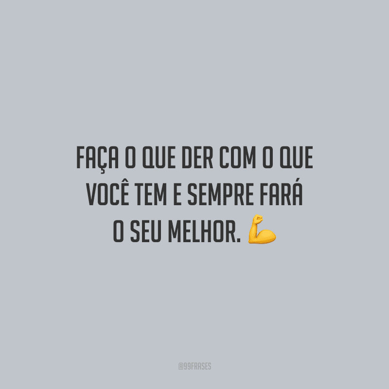 Faça o que der com o que você tem e sempre fará o seu melhor.