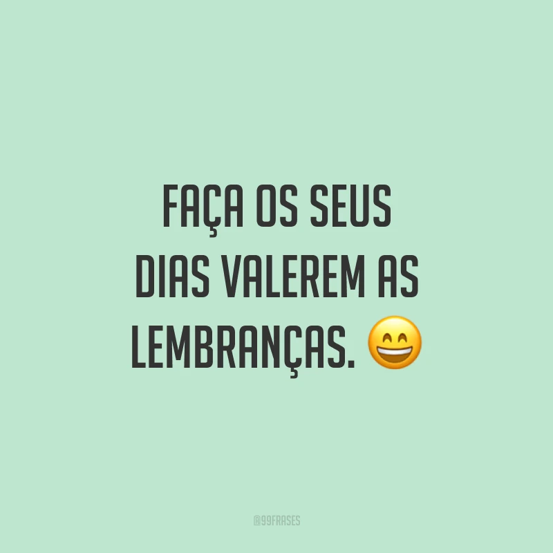 Faça os seus dias valerem as lembranças. 😄
