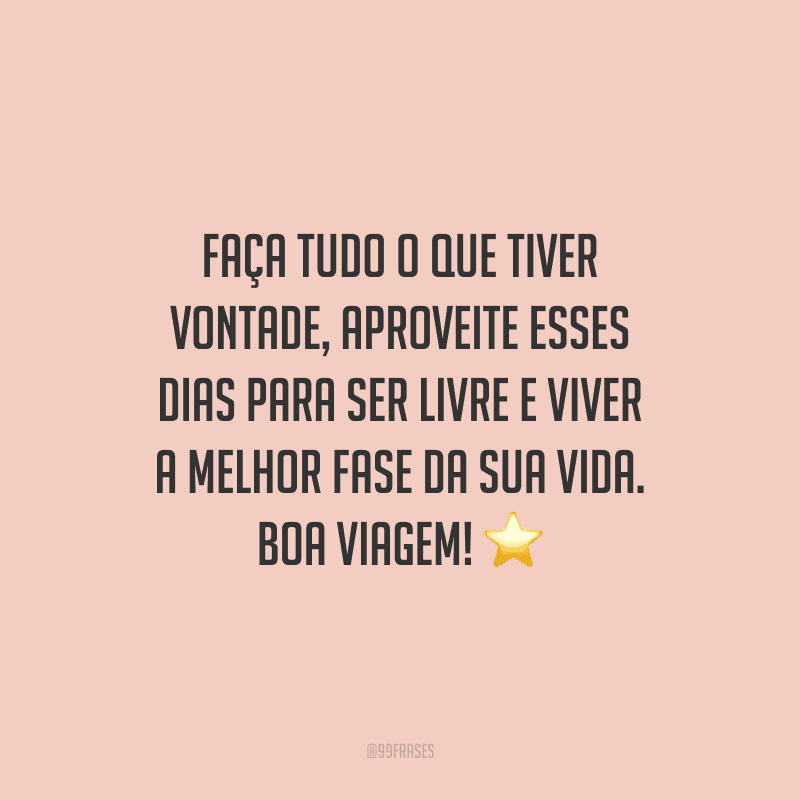 Faça tudo o que tiver vontade, aproveite esses dias para ser livre e viver a melhor fase da sua vida. Boa viagem!