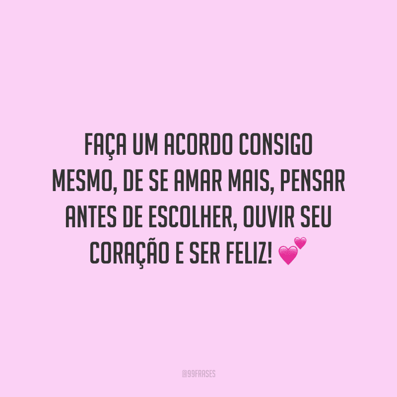 Faça um acordo consigo mesmo, de se amar mais, pensar antes de escolher, ouvir seu coração e ser feliz!