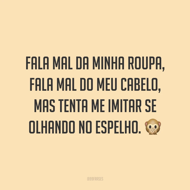 Fala mal da minha roupa, fala mal do meu cabelo, mas tenta me imitar se olhando no espelho. 🙊