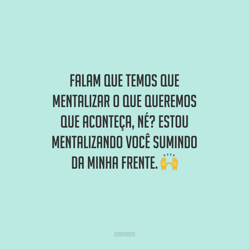 Falam que temos que mentalizar o que queremos que aconteça, né? Estou mentalizando você sumindo da minha frente.