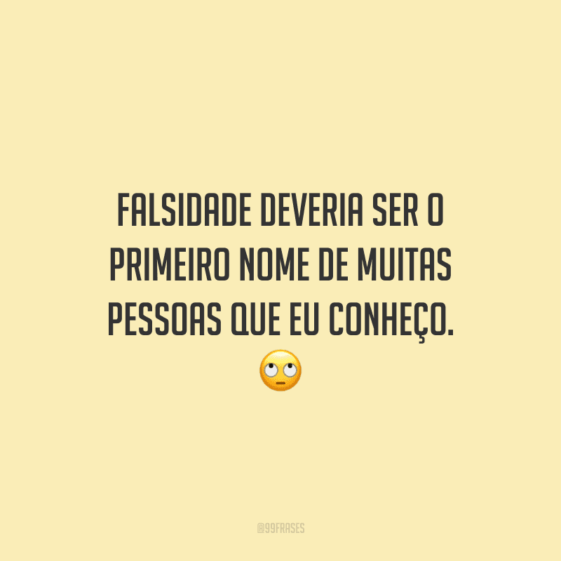 Falsidade deveria ser o primeiro nome de muitas pessoas que eu conheço.