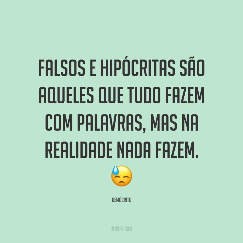 Falsos e hipócritas são aqueles que tudo fazem com palavras, mas na realidade nada fazem. ?
