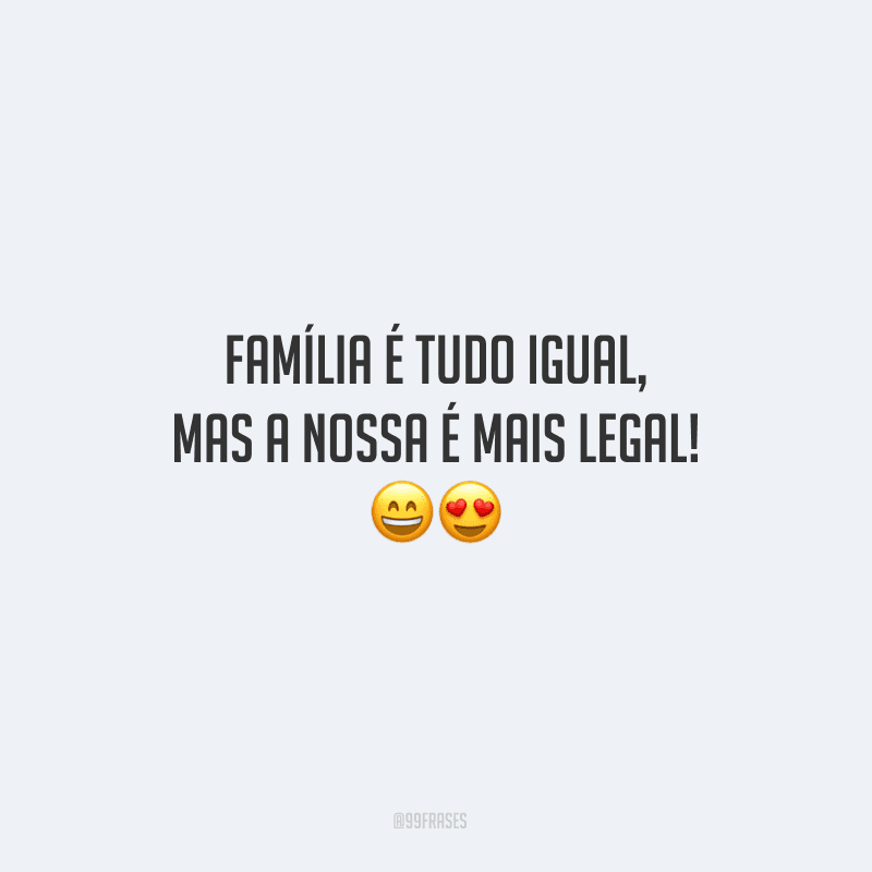 Família é tudo igual, mas a nossa é mais legal!