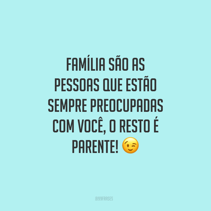 Família são as pessoas que estão sempre preocupadas com você, o resto é parente!