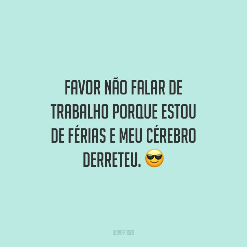 Favor não falar de trabalho porque estou de férias e meu cérebro derreteu.