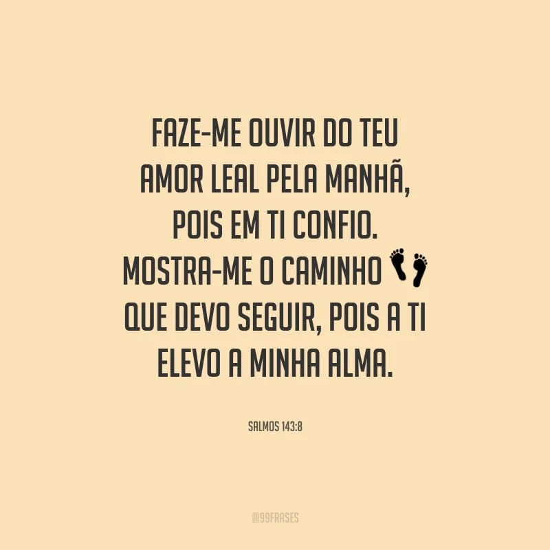 Faze-me ouvir do teu amor leal pela manhã, pois em ti confio. Mostra-me o caminho que devo seguir, pois a ti elevo a minha alma.