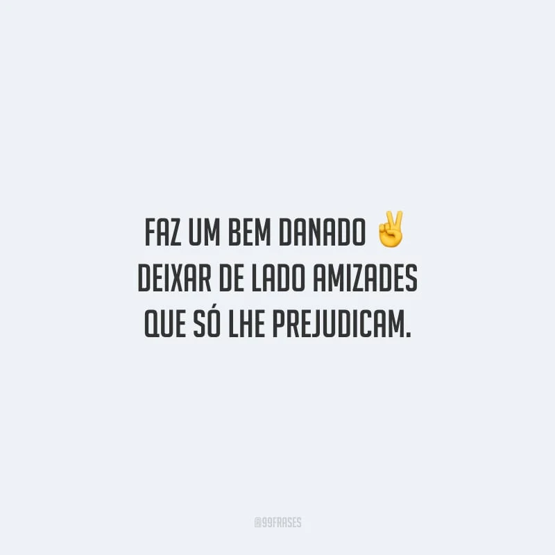 Faz um bem danado deixar de lado amizades que só lhe prejudicam.