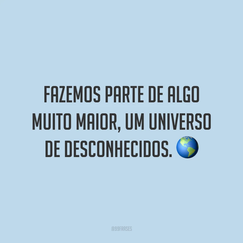 Fazemos parte de algo muito maior, um universo de desconhecidos.
