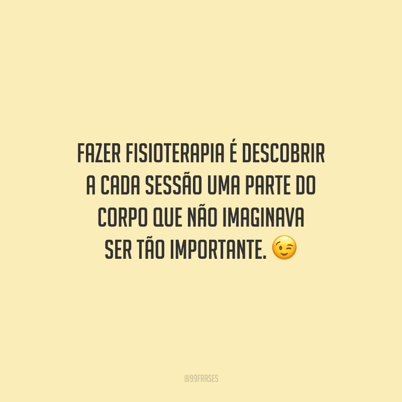 Fazer fisioterapia é descobrir a cada sessão uma parte do corpo que não imaginava ser tão importante.