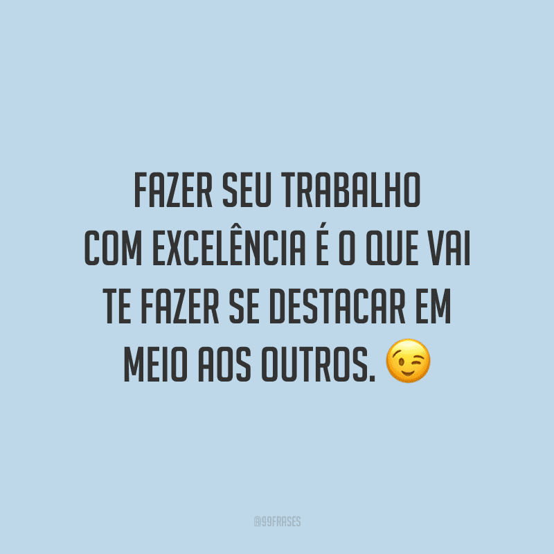 Fazer seu trabalho com excelência é o que vai te fazer se destacar em meio aos outros.