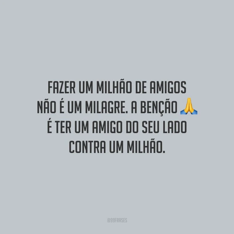 Fazer um milhão de amigos não é um milagre. A benção é ter um amigo do seu lado contra um milhão.