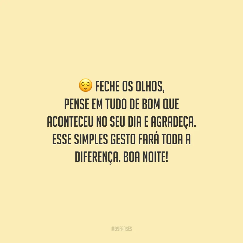 Feche os olhos, pense em tudo de bom que aconteceu no seu dia e agradeça. Esse simples gesto fará toda a diferença. Boa noite!