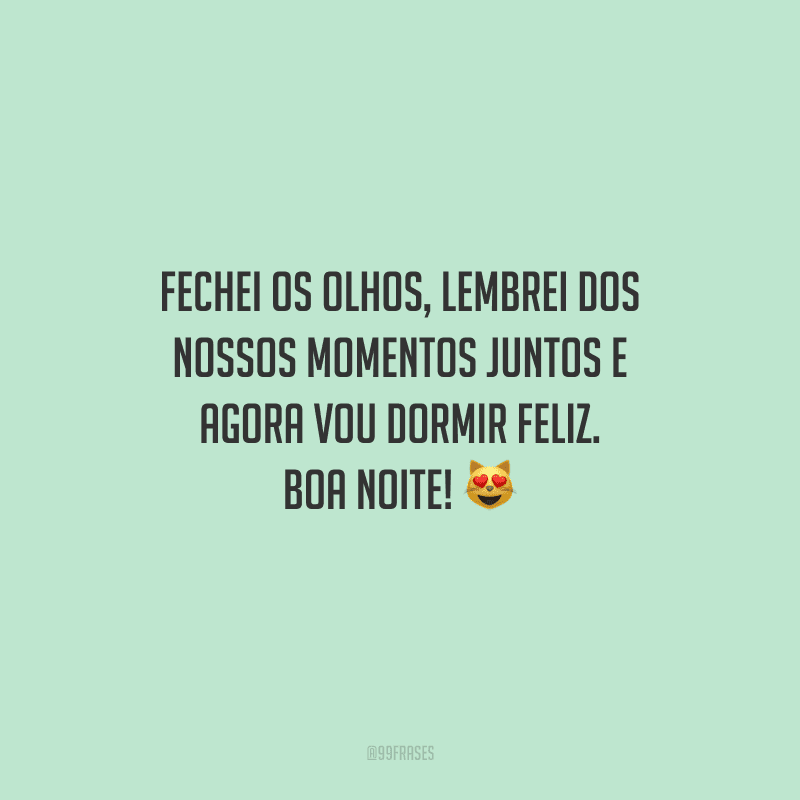 Fechei os olhos, lembrei dos nossos momentos juntos e agora vou dormir feliz. Boa noite! 