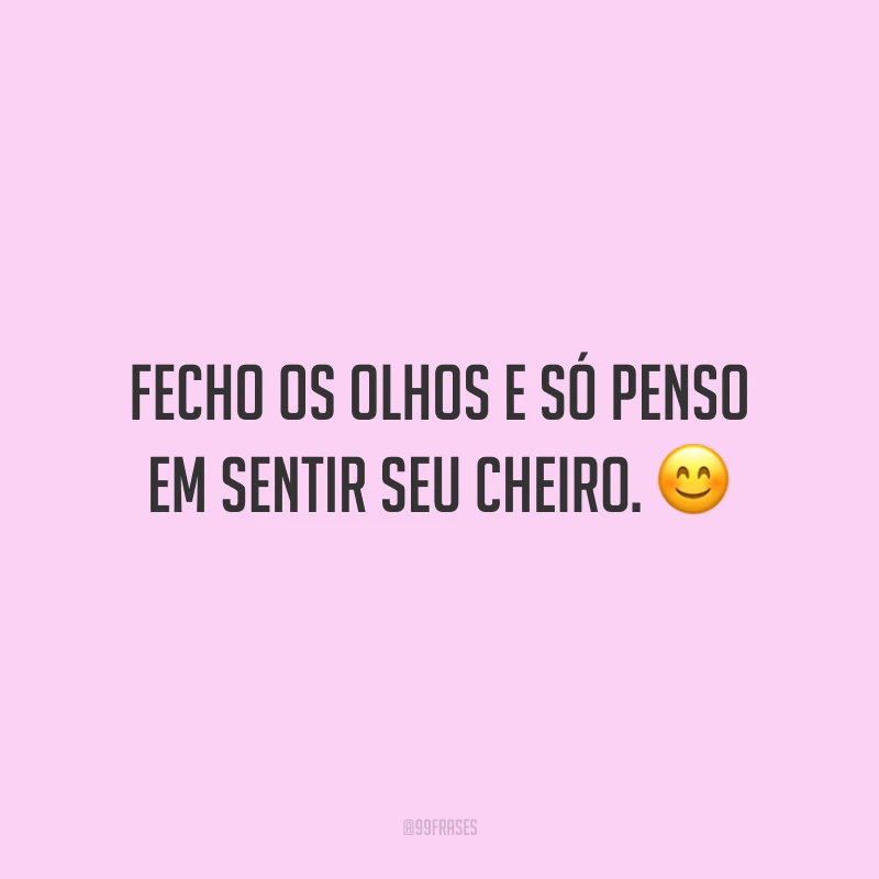 Fecho os olhos e só penso em sentir seu cheiro.