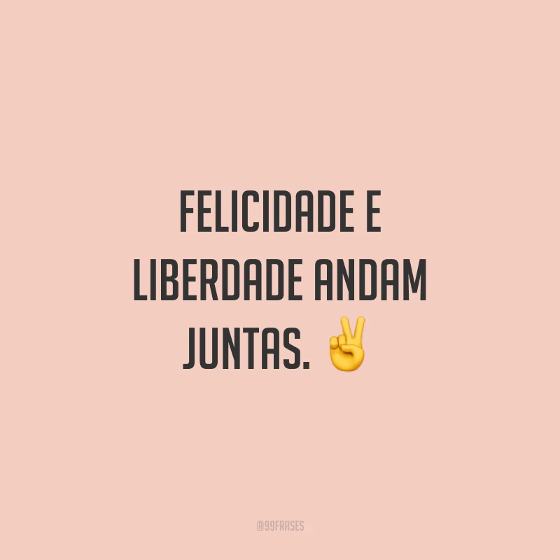 Felicidade e liberdade andam juntas.