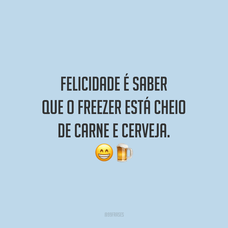 Felicidade é saber que o freezer está cheio de carne e cerveja.