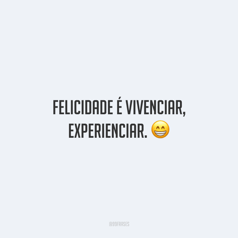 Felicidade é vivenciar, experienciar. 😁