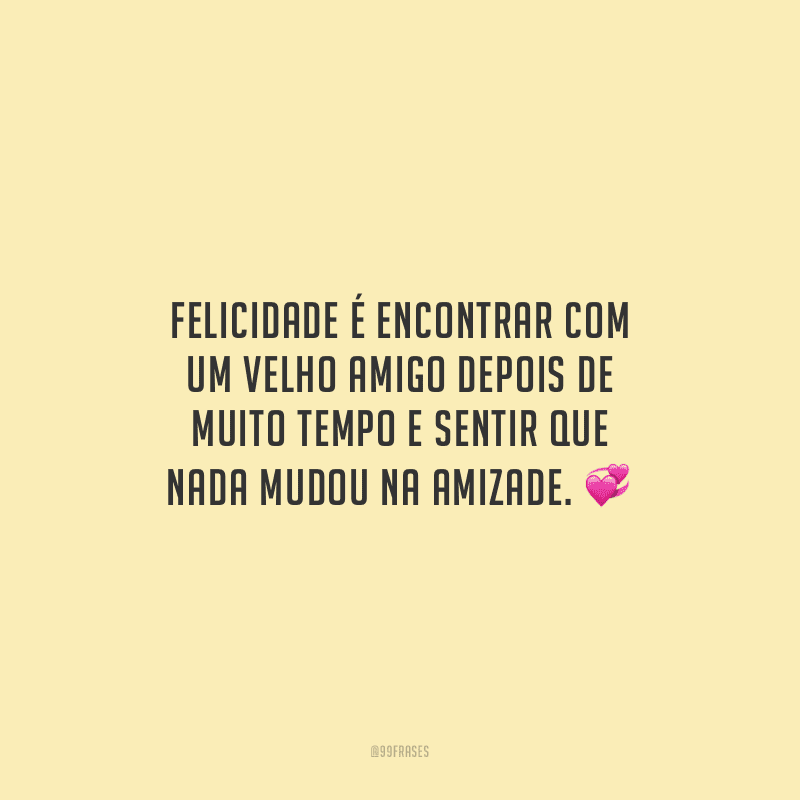 Felicidade é encontrar com um velho amigo depois de muito tempo e sentir que nada mudou na amizade.